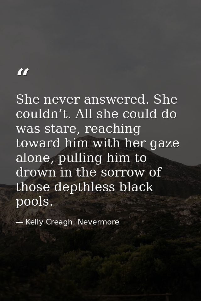 She never answered. She couldn’t. All she could do was stare, reaching toward him with her gaze alone, pulling him to dr — Kelly Creagh, Nevermore