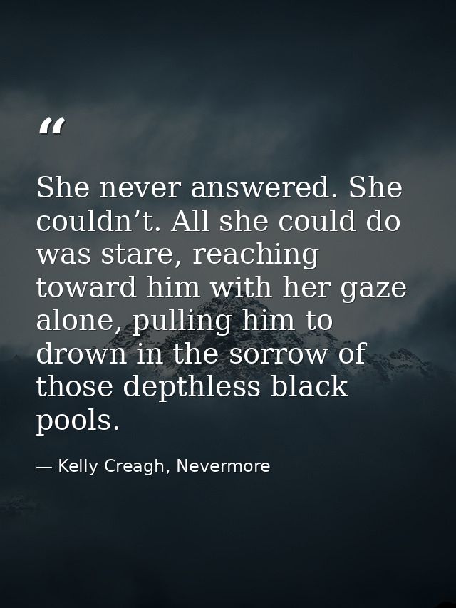She never answered. She couldn’t. All she could do was stare, reaching toward him with her gaze alone, pulling him to dr — Kelly Creagh, Nevermore