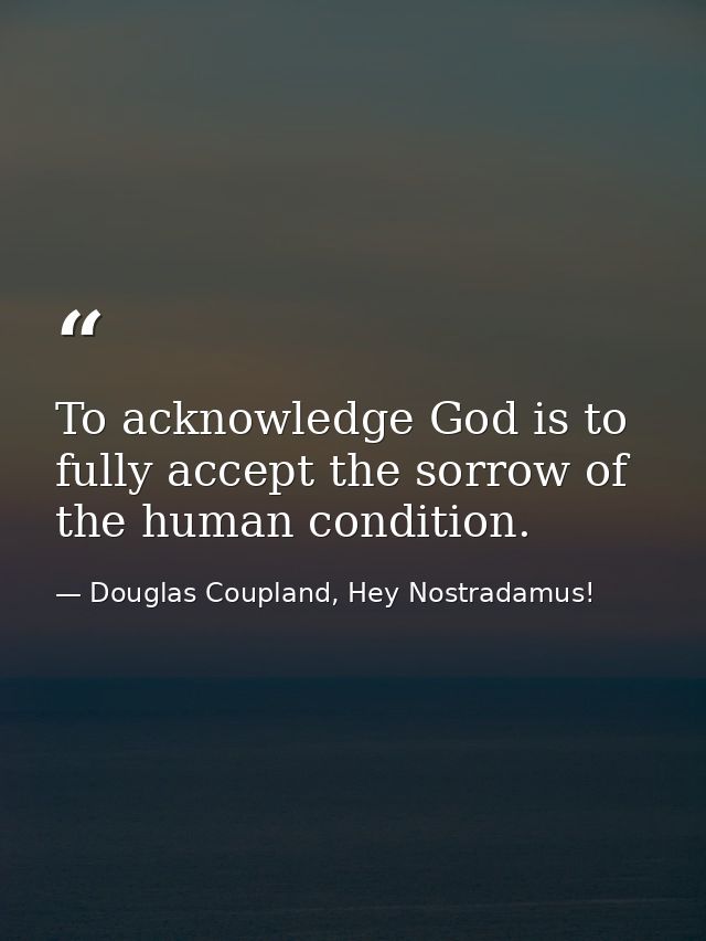 To acknowledge God is to fully accept the sorrow of the human condition. — Douglas Coupland, Hey Nostradamus!
