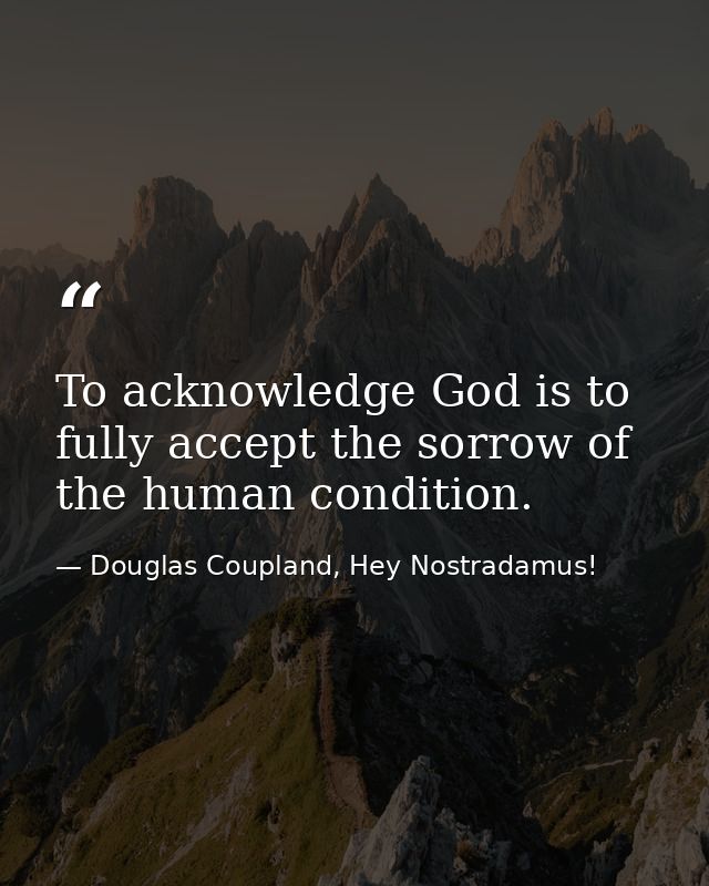 To acknowledge God is to fully accept the sorrow of the human condition. — Douglas Coupland, Hey Nostradamus!
