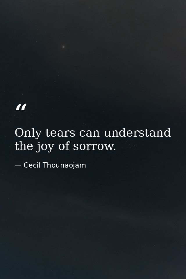 Only tears can understand the joy of sorrow. — Cecil Thounaojam