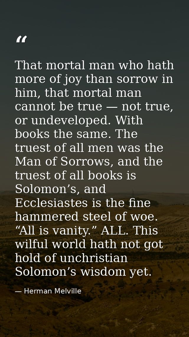 That mortal man who hath more of joy than sorrow in him, that mortal man cannot be true — not true, or undeveloped. With — Herman Melville