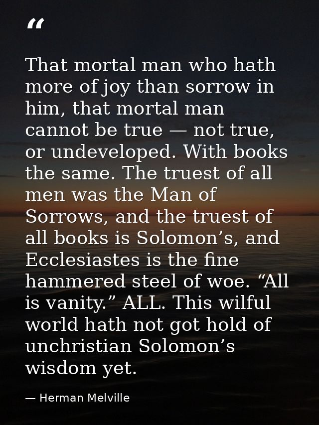 That mortal man who hath more of joy than sorrow in him, that mortal man cannot be true — not true, or undeveloped. With — Herman Melville