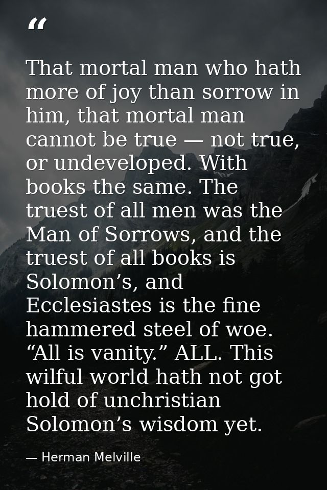 That mortal man who hath more of joy than sorrow in him, that mortal man cannot be true — not true, or undeveloped. With — Herman Melville