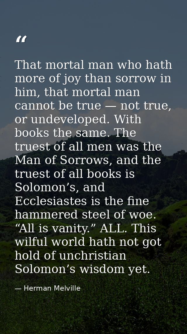 That mortal man who hath more of joy than sorrow in him, that mortal man cannot be true — not true, or undeveloped. With — Herman Melville