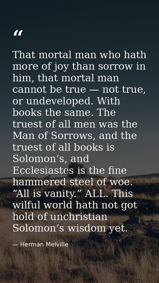 That mortal man who hath more of joy than sorrow in him, that mortal man cannot be true — not true, or undeveloped. With — Herman Melville
