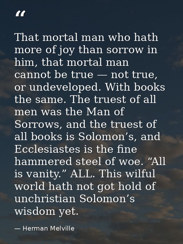 That mortal man who hath more of joy than sorrow in him, that mortal man cannot be true — not true, or undeveloped. With — Herman Melville