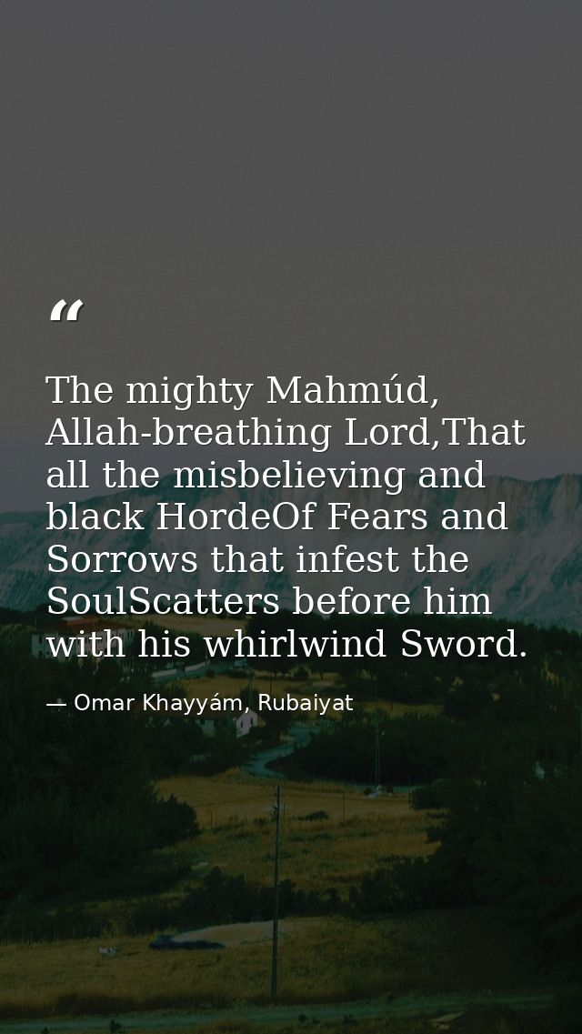The mighty Mahmúd, Allah-breathing Lord,That all the misbelieving and black HordeOf Fears and Sorrows that infest the So — Omar Khayyám, Rubaiyat