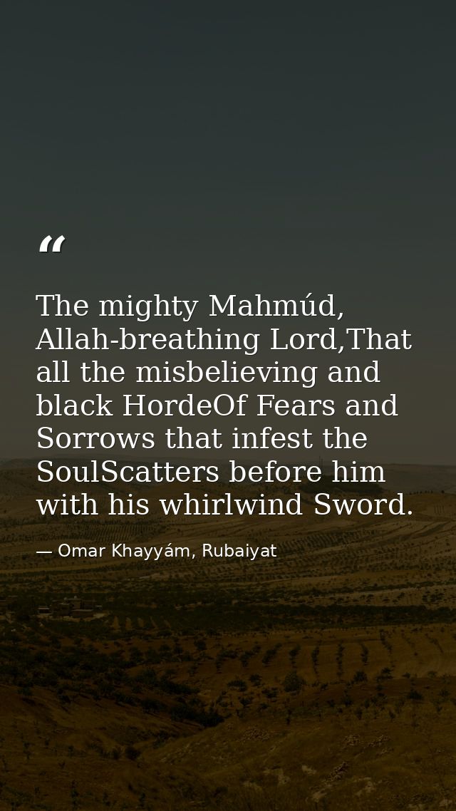 The mighty Mahmúd, Allah-breathing Lord,That all the misbelieving and black HordeOf Fears and Sorrows that infest the So — Omar Khayyám, Rubaiyat