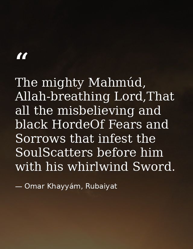 The mighty Mahmúd, Allah-breathing Lord,That all the misbelieving and black HordeOf Fears and Sorrows that infest the So — Omar Khayyám, Rubaiyat