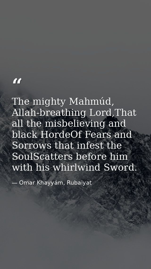 The mighty Mahmúd, Allah-breathing Lord,That all the misbelieving and black HordeOf Fears and Sorrows that infest the So — Omar Khayyám, Rubaiyat