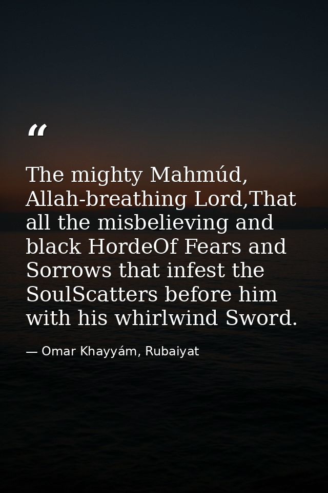 The mighty Mahmúd, Allah-breathing Lord,That all the misbelieving and black HordeOf Fears and Sorrows that infest the So — Omar Khayyám, Rubaiyat