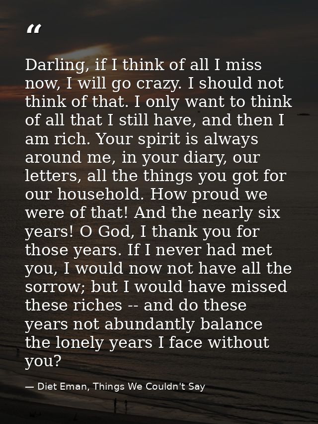 Darling, if I think of all I miss now, I will go crazy. I should not think of that. I only want to think of all that I s — Diet Eman, Things We Couldn't Say