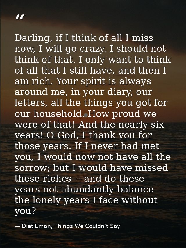 Darling, if I think of all I miss now, I will go crazy. I should not think of that. I only want to think of all that I s — Diet Eman, Things We Couldn't Say