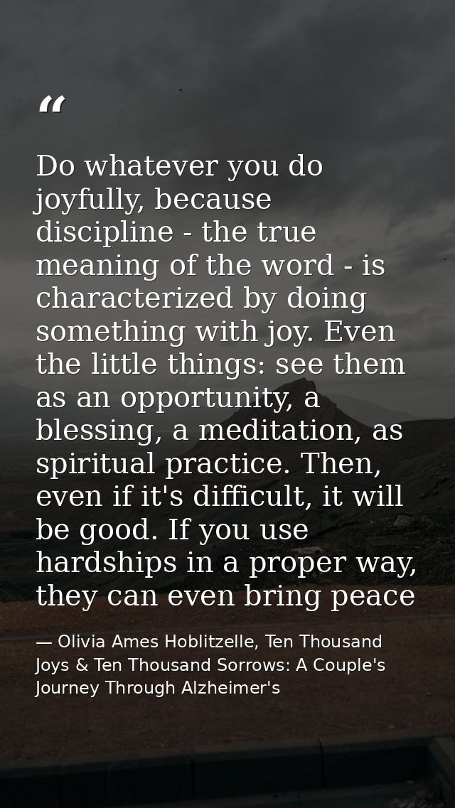 Do whatever you do joyfully, because discipline - the true meaning of the word - is characterized by doing something wit — Olivia Ames Hoblitzelle, Ten Thousand Joys & Ten Thousand Sorrows: A Couple's Journey Through Alzheimer's