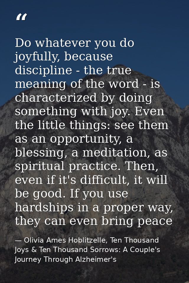 Do whatever you do joyfully, because discipline - the true meaning of the word - is characterized by doing something wit — Olivia Ames Hoblitzelle, Ten Thousand Joys & Ten Thousand Sorrows: A Couple's Journey Through Alzheimer's