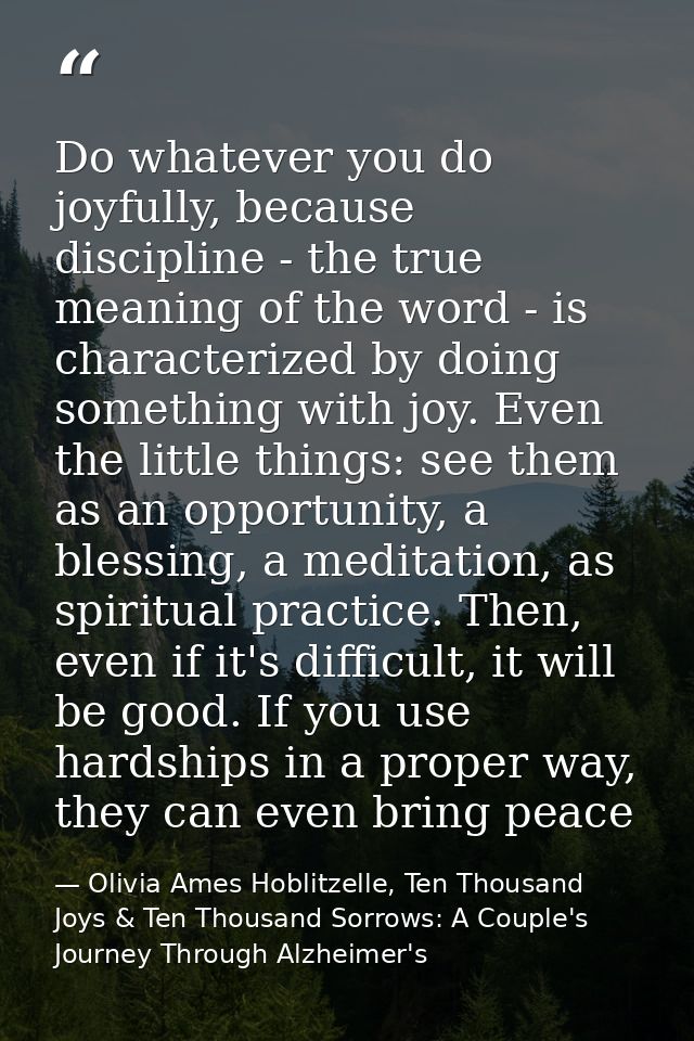 Do whatever you do joyfully, because discipline - the true meaning of the word - is characterized by doing something wit — Olivia Ames Hoblitzelle, Ten Thousand Joys & Ten Thousand Sorrows: A Couple's Journey Through Alzheimer's