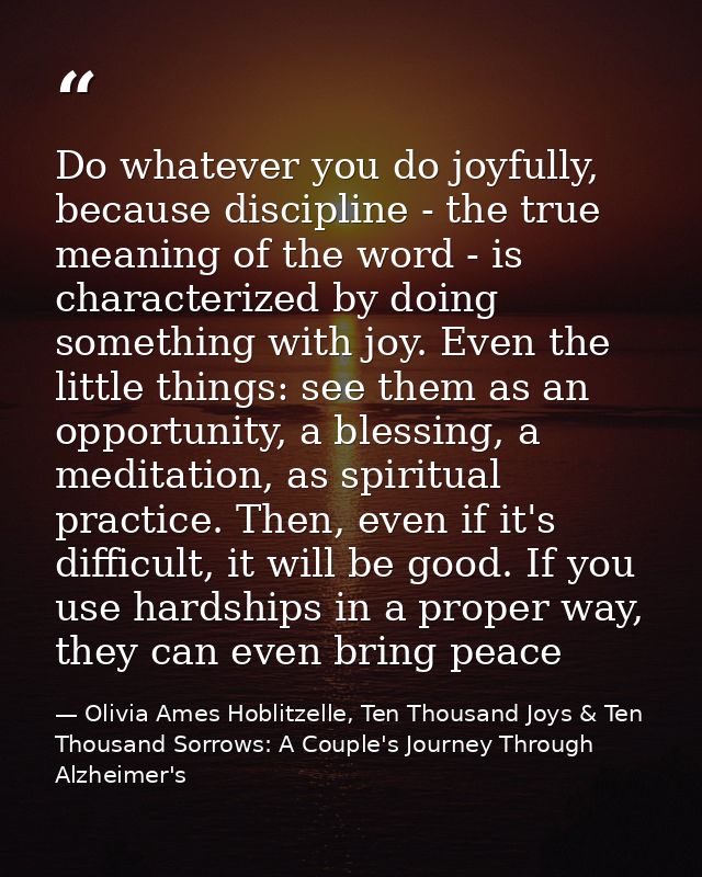 Do whatever you do joyfully, because discipline - the true meaning of the word - is characterized by doing something wit — Olivia Ames Hoblitzelle, Ten Thousand Joys & Ten Thousand Sorrows: A Couple's Journey Through Alzheimer's