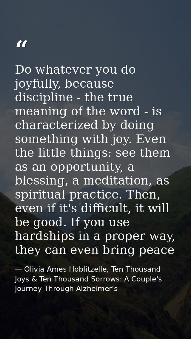 Do whatever you do joyfully, because discipline - the true meaning of the word - is characterized by doing something wit — Olivia Ames Hoblitzelle, Ten Thousand Joys & Ten Thousand Sorrows: A Couple's Journey Through Alzheimer's