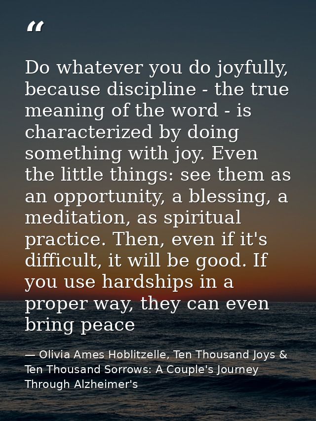 Do whatever you do joyfully, because discipline - the true meaning of the word - is characterized by doing something wit — Olivia Ames Hoblitzelle, Ten Thousand Joys & Ten Thousand Sorrows: A Couple's Journey Through Alzheimer's