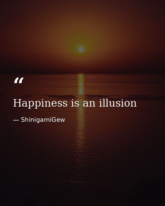 Happiness is an illusion — ShinigamiGew