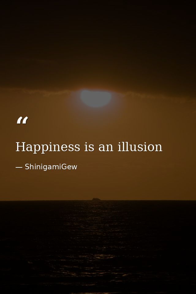 Happiness is an illusion — ShinigamiGew