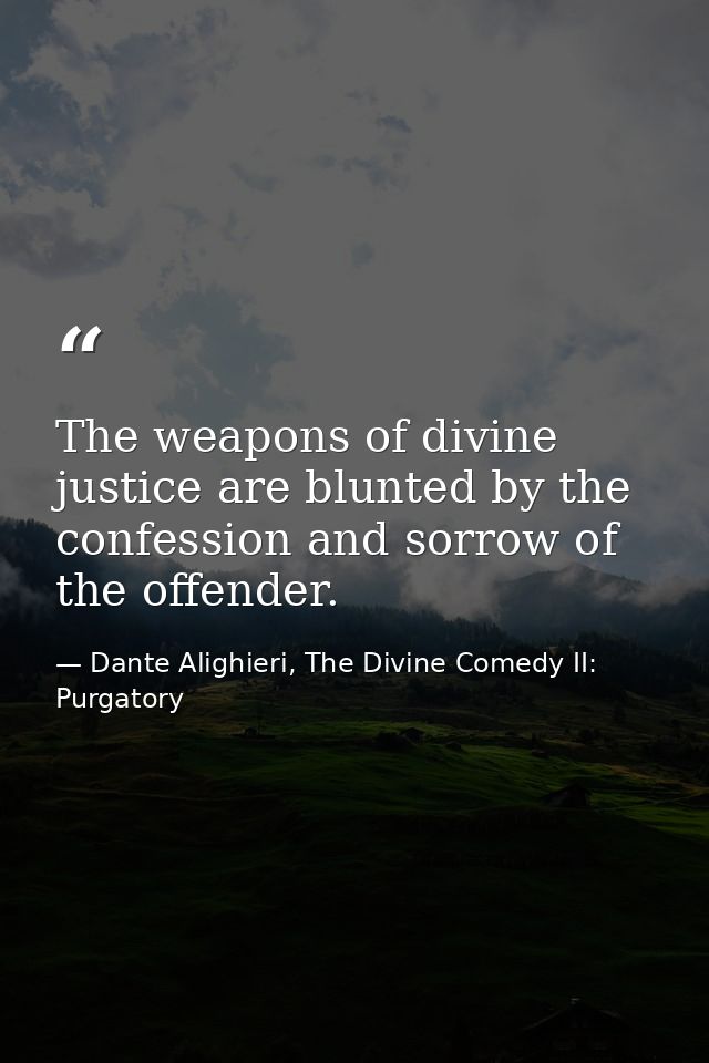The weapons of divine justice are blunted by the confession and sorrow of the offender. — Dante Alighieri, The Divine Comedy II: Purgatory