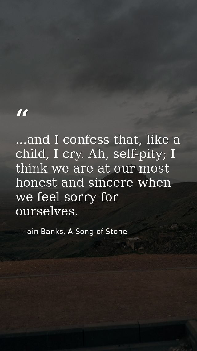 ...and I confess that, like a child, I cry. Ah, self-pity; I think we are at our most honest and sincere when we feel so — Iain Banks, A Song of Stone