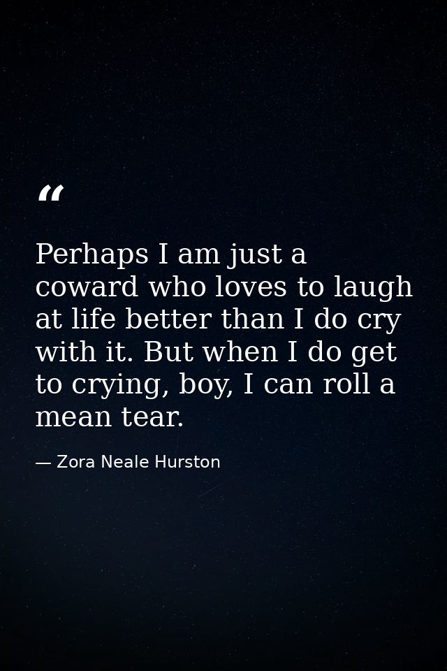Perhaps I am just a coward who loves to laugh at life better than I do cry with it. But when I do get to crying, boy, I  — Zora Neale Hurston