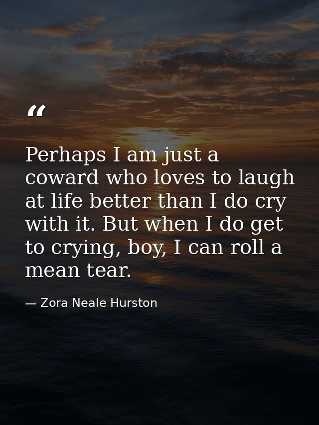 Perhaps I am just a coward who loves to laugh at life better than I do cry with it. But when I do get to crying, boy, I  — Zora Neale Hurston