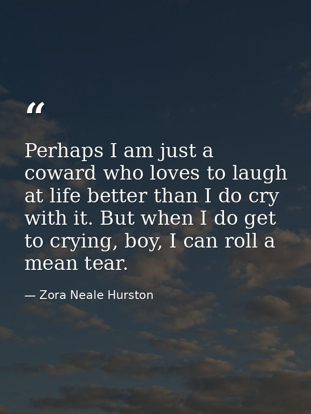Perhaps I am just a coward who loves to laugh at life better than I do cry with it. But when I do get to crying, boy, I  — Zora Neale Hurston