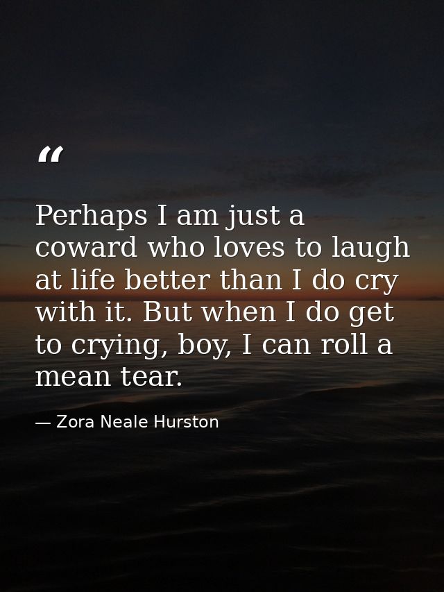 Perhaps I am just a coward who loves to laugh at life better than I do cry with it. But when I do get to crying, boy, I  — Zora Neale Hurston