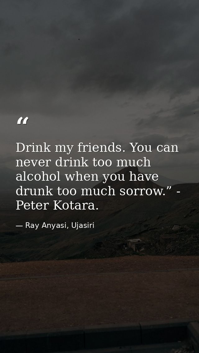 Drink my friends. You can never drink too much alcohol when you have drunk too much sorrow.” - Peter Kotara. — Ray Anyasi, Ujasiri