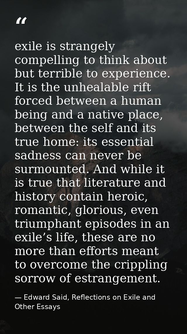 exile is strangely compelling to think about but terrible to experience. It is the unhealable rift forced between a huma — Edward Said, Reflections on Exile and Other Essays