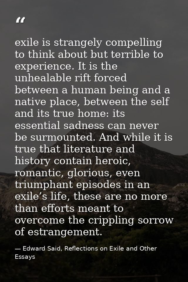 exile is strangely compelling to think about but terrible to experience. It is the unhealable rift forced between a huma — Edward Said, Reflections on Exile and Other Essays
