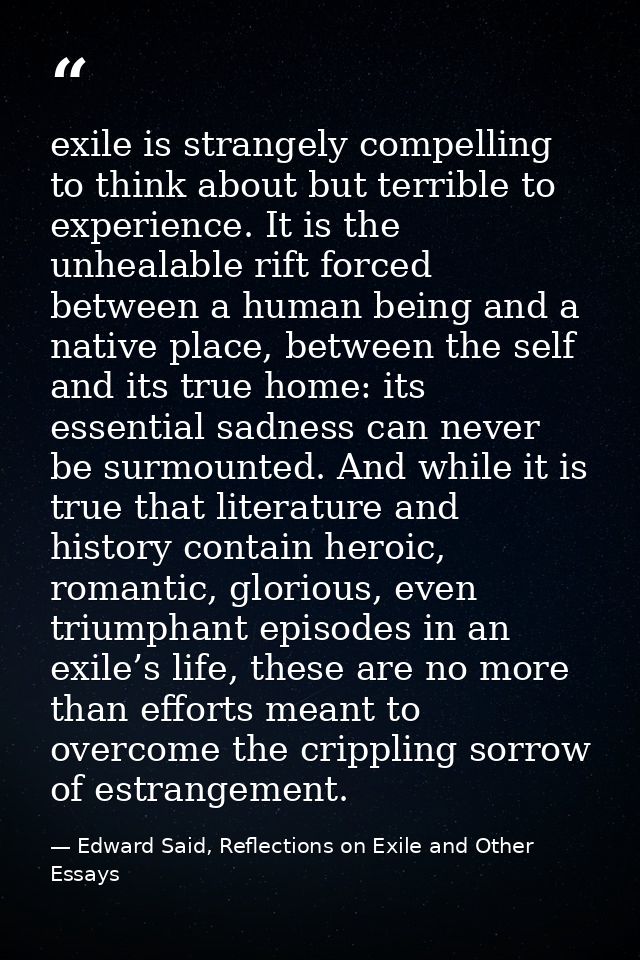 exile is strangely compelling to think about but terrible to experience. It is the unhealable rift forced between a huma — Edward Said, Reflections on Exile and Other Essays