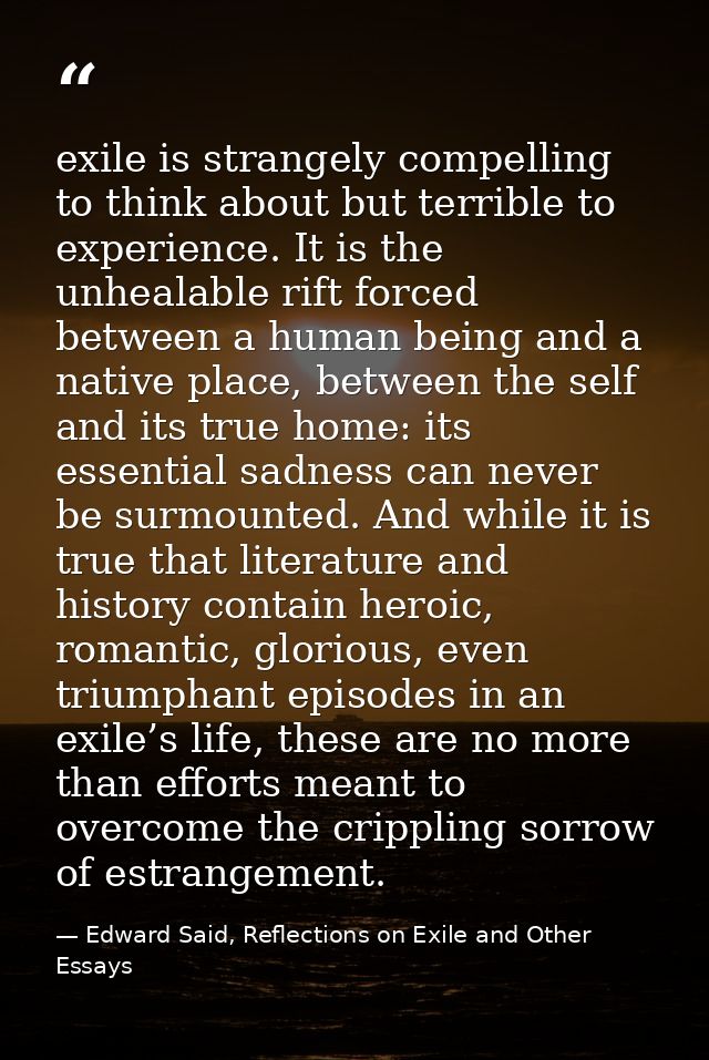 exile is strangely compelling to think about but terrible to experience. It is the unhealable rift forced between a huma — Edward Said, Reflections on Exile and Other Essays