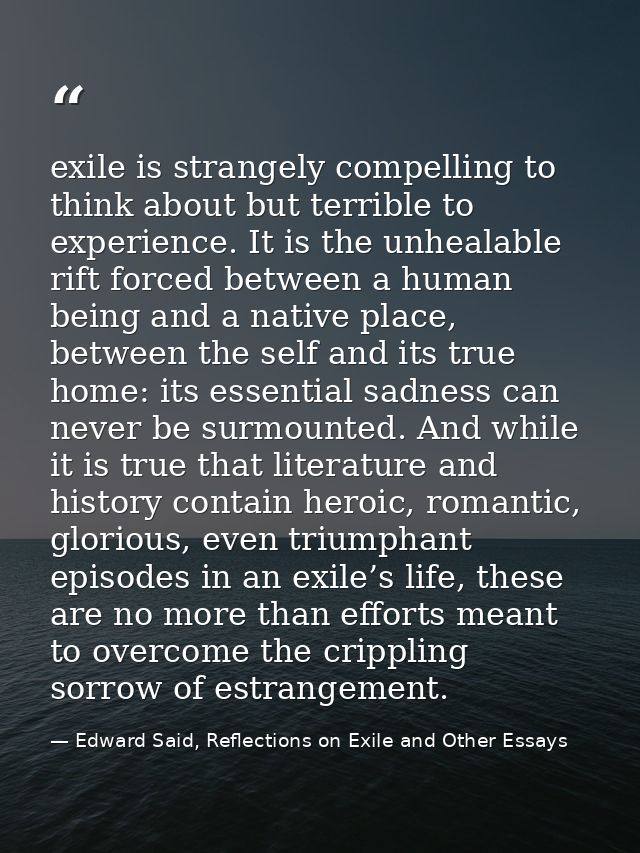 exile is strangely compelling to think about but terrible to experience. It is the unhealable rift forced between a huma — Edward Said, Reflections on Exile and Other Essays