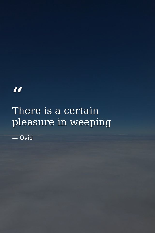 There is a certain pleasure in weeping — Ovid