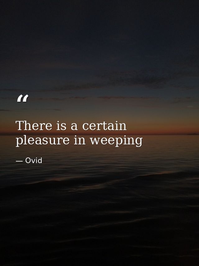 There is a certain pleasure in weeping — Ovid