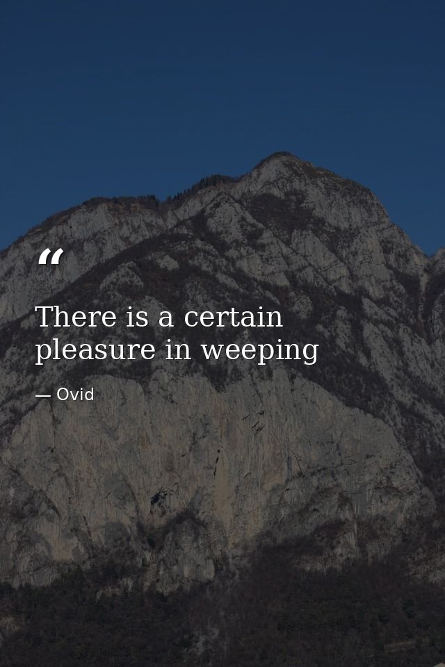There is a certain pleasure in weeping — Ovid