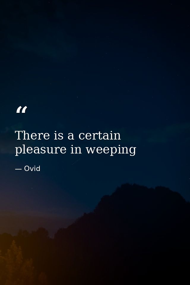 There is a certain pleasure in weeping — Ovid