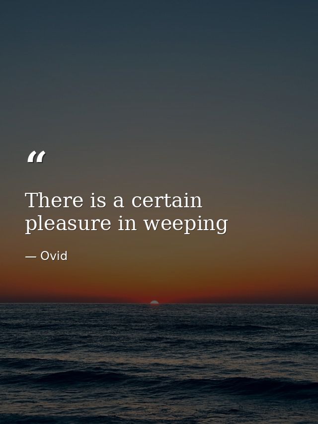 There is a certain pleasure in weeping — Ovid