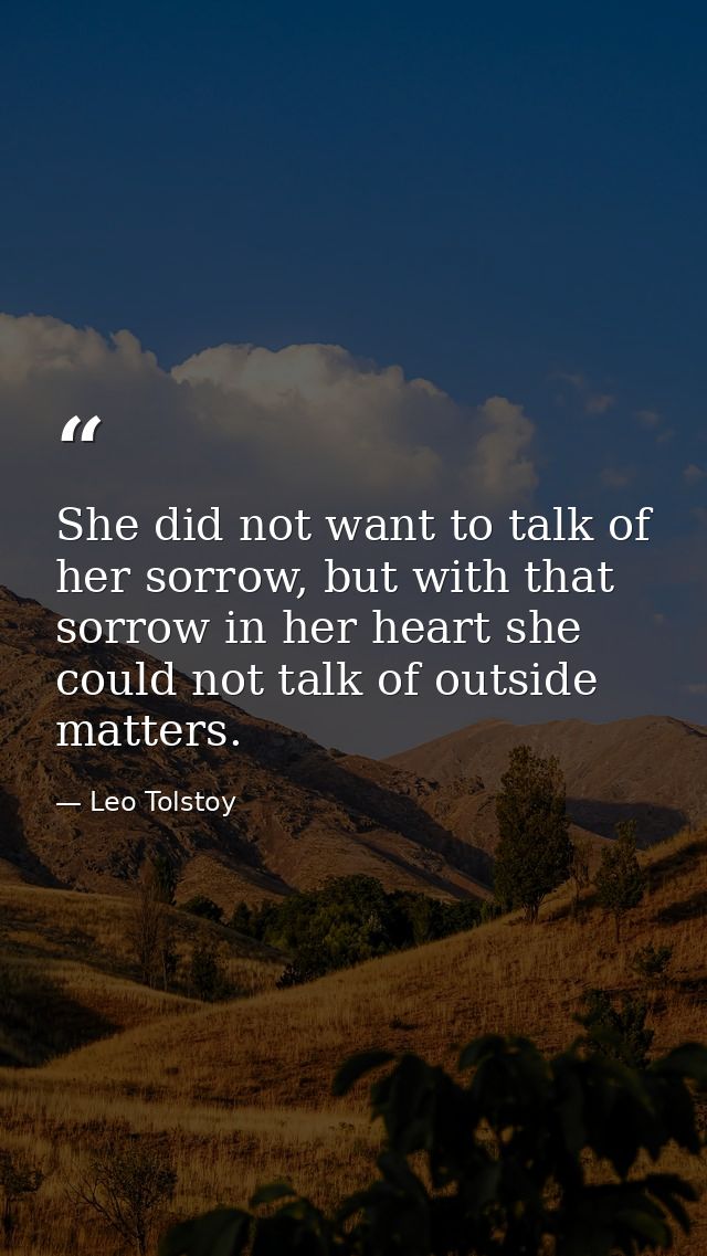 She did not want to talk of her sorrow, but with that sorrow in her heart she could not talk of outside matters. — Leo Tolstoy