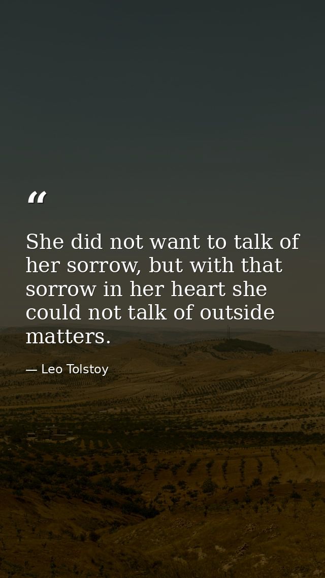 She did not want to talk of her sorrow, but with that sorrow in her heart she could not talk of outside matters. — Leo Tolstoy