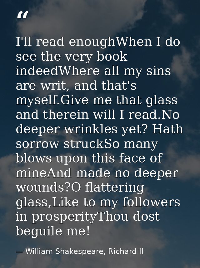 I'll read enoughWhen I do see the very book indeedWhere all my sins are writ, and that's myself.Give me that glass and t — William Shakespeare, Richard II