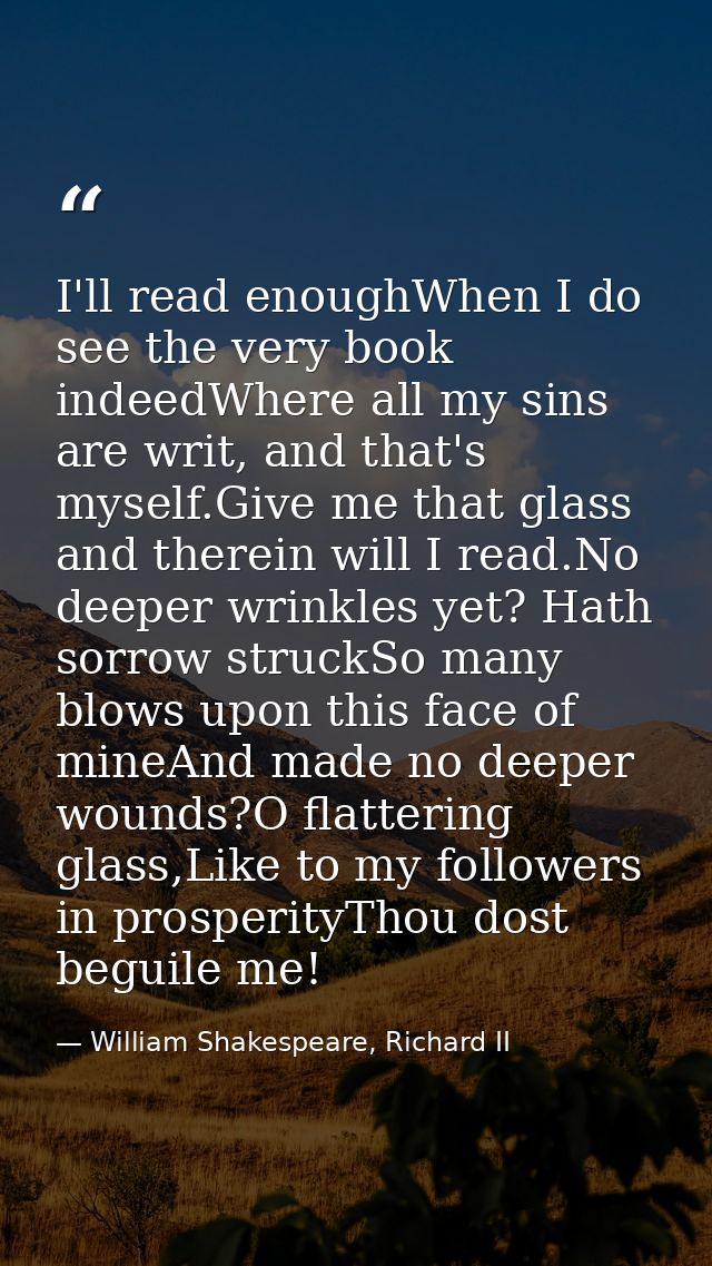 I'll read enoughWhen I do see the very book indeedWhere all my sins are writ, and that's myself.Give me that glass and t — William Shakespeare, Richard II