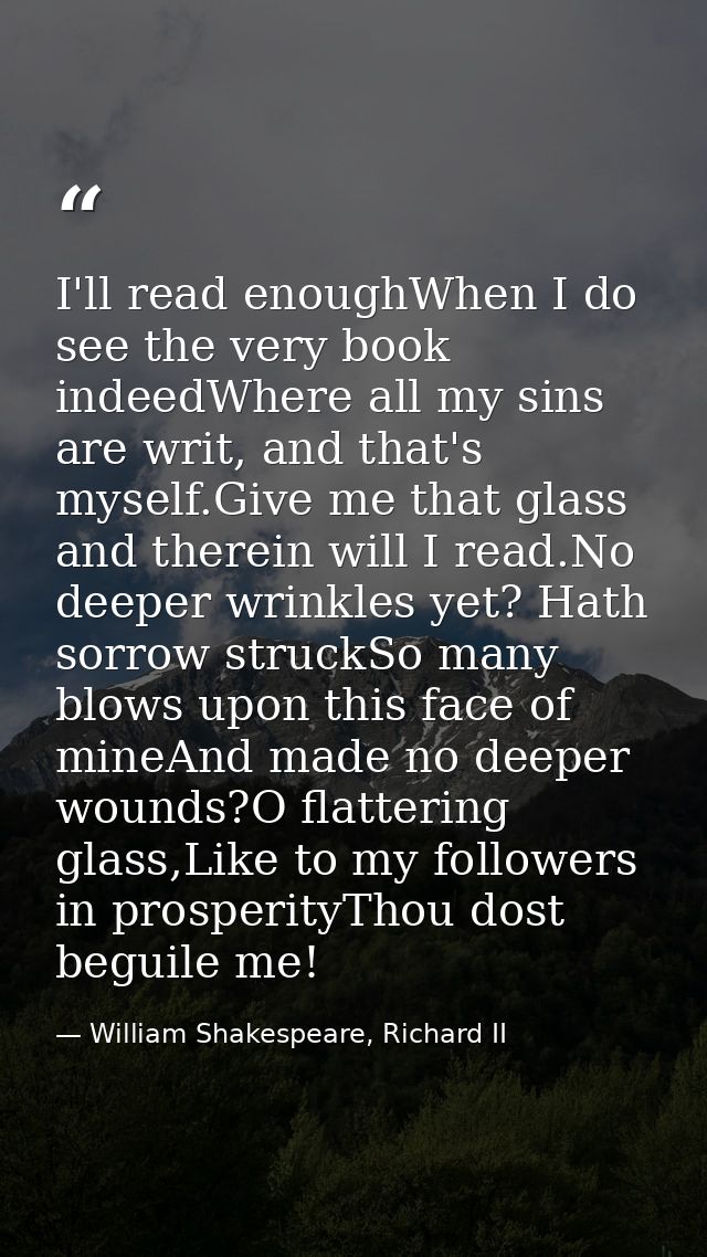 I'll read enoughWhen I do see the very book indeedWhere all my sins are writ, and that's myself.Give me that glass and t — William Shakespeare, Richard II