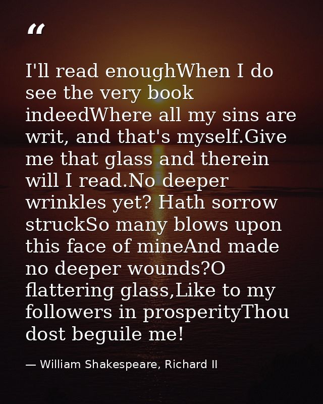 I'll read enoughWhen I do see the very book indeedWhere all my sins are writ, and that's myself.Give me that glass and t — William Shakespeare, Richard II