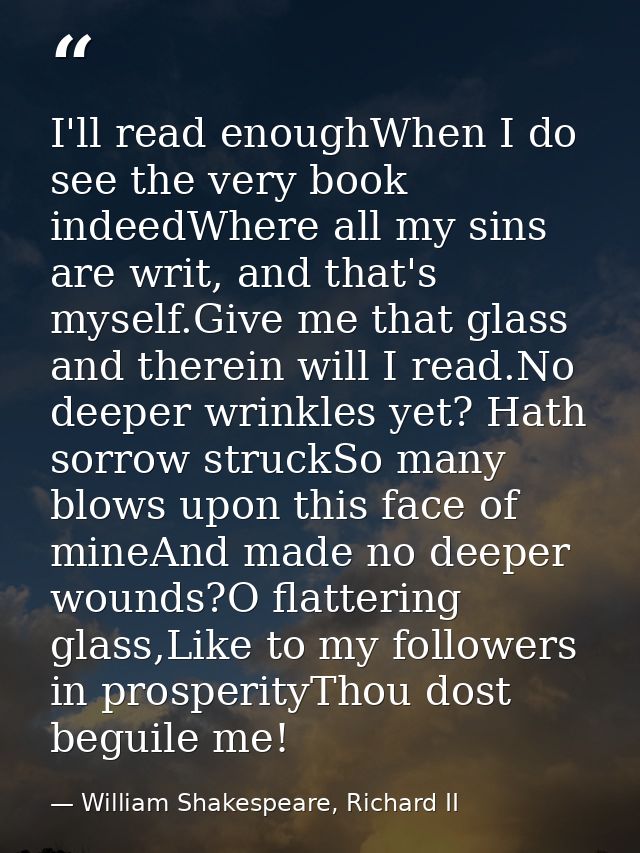 I'll read enoughWhen I do see the very book indeedWhere all my sins are writ, and that's myself.Give me that glass and t — William Shakespeare, Richard II